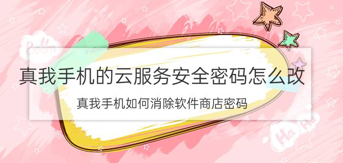 真我手机的云服务安全密码怎么改 真我手机如何消除软件商店密码？